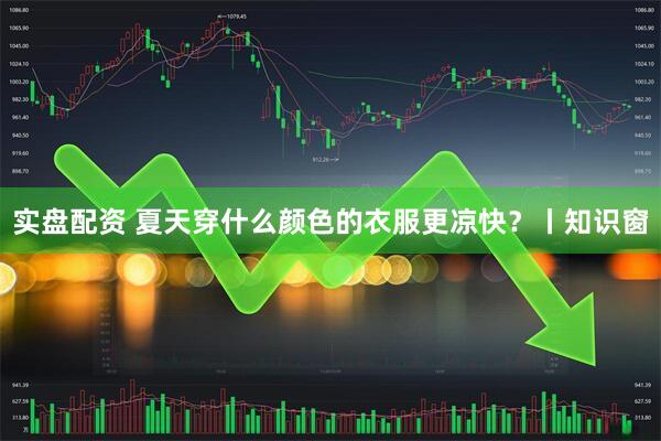 实盘配资 夏天穿什么颜色的衣服更凉快？丨知识窗