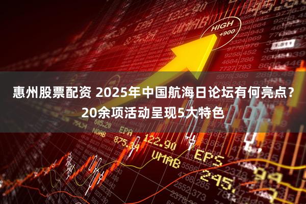 惠州股票配资 2025年中国航海日论坛有何亮点？20余项活动呈现5大特色