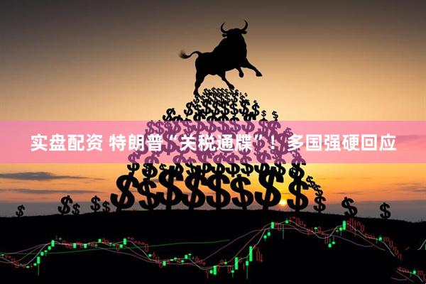 实盘配资 特朗普“关税通牒”！多国强硬回应