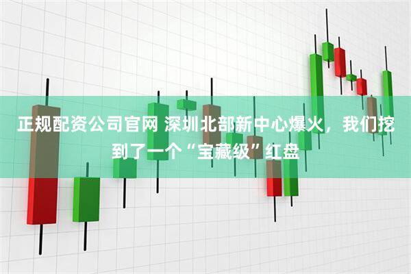 正规配资公司官网 深圳北部新中心爆火，我们挖到了一个“宝藏级”红盘