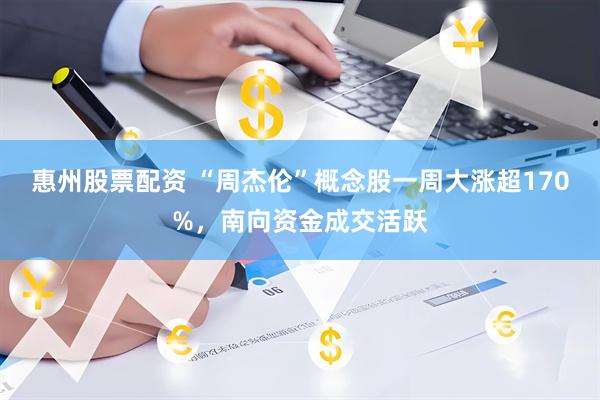 惠州股票配资 “周杰伦”概念股一周大涨超170%，南向资金成交活跃
