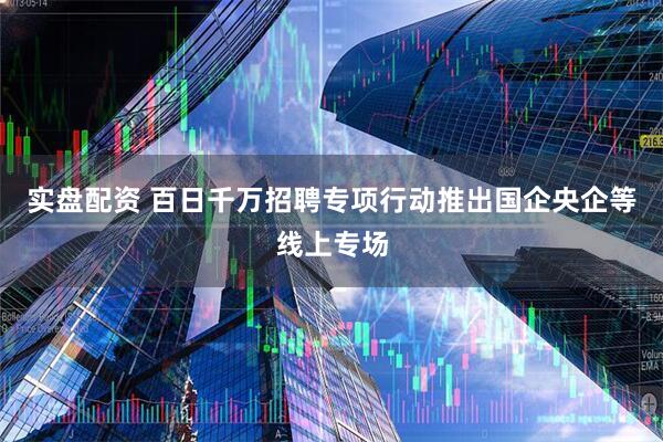 实盘配资 百日千万招聘专项行动推出国企央企等线上专场