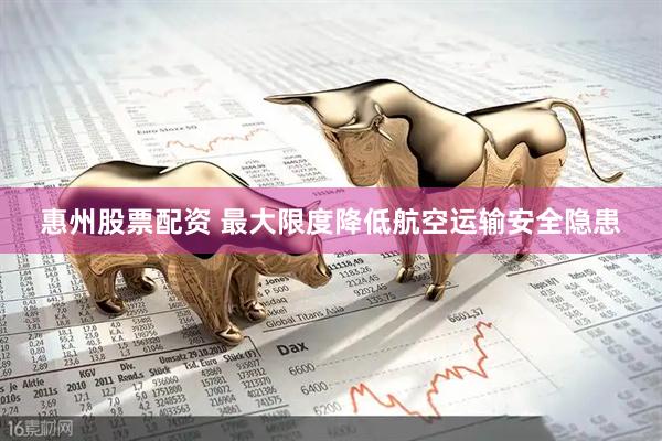 惠州股票配资 最大限度降低航空运输安全隐患