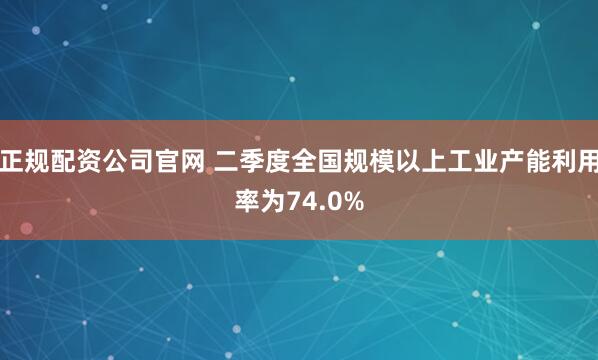 正规配资公司官网 二季度全国规模以上工业产能利用率为74.0%