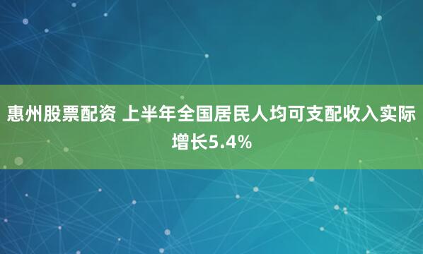 惠州股票配资 上半年全国居民人均可支配收入实际增长5.4%