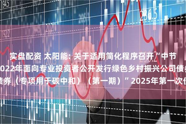 实盘配资 太阳能: 关于适用简化程序召开“中节能太阳能股份有限公司2022年面向专业投资者公开发行绿色乡村振兴公司债券(专项用于碳中和)(第一期)”2025年第一次债券持有人会议结果的公告
