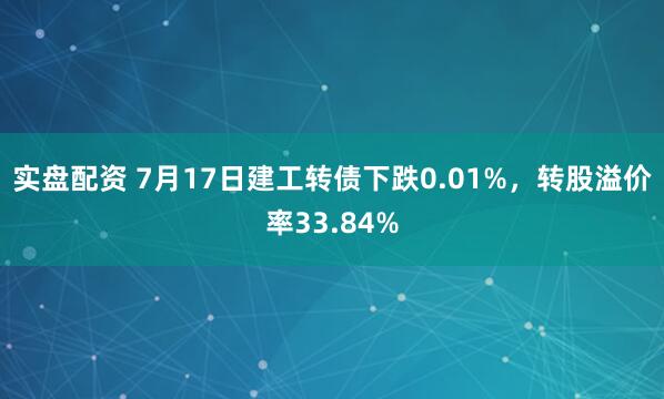 实盘配资 7月17日建工转债下跌0.01%，转股溢价率33.84%