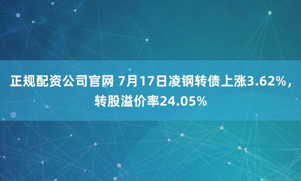 正规配资公司官网 7月17日凌钢转债上涨3.62%，转股溢价率24.05%