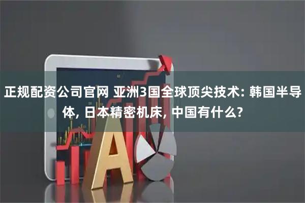正规配资公司官网 亚洲3国全球顶尖技术: 韩国半导体, 日本精密机床, 中国有什么?