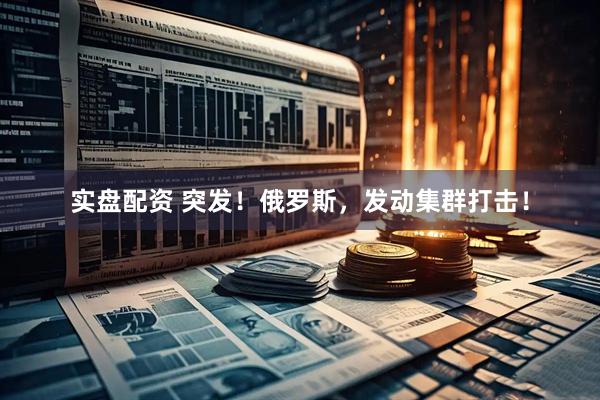 实盘配资 突发！俄罗斯，发动集群打击！