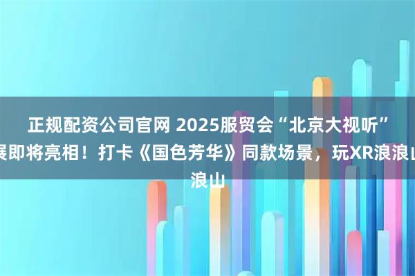 正规配资公司官网 2025服贸会“北京大视听”展即将亮相！打卡《国色芳华》同款场景，玩XR浪浪山