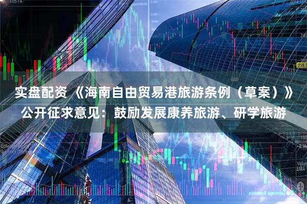 实盘配资 《海南自由贸易港旅游条例（草案）》公开征求意见：鼓励发展康养旅游、研学旅游