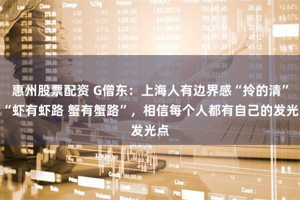 惠州股票配资 G僧东：上海人有边界感“拎的清”，“虾有虾路 蟹有蟹路”，相信每个人都有自己的发光点
