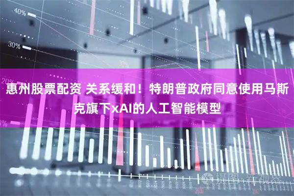 惠州股票配资 关系缓和！特朗普政府同意使用马斯克旗下xAI的人工智能模型
