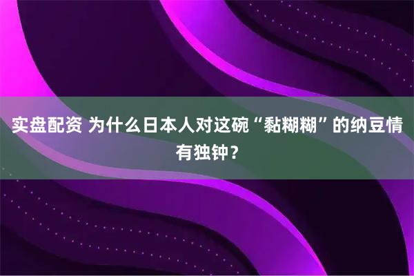 实盘配资 为什么日本人对这碗“黏糊糊”的纳豆情有独钟？