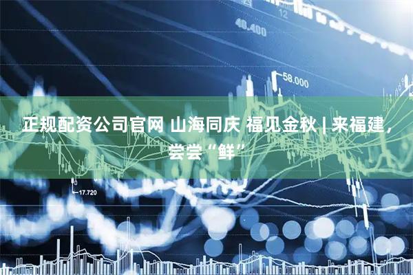 正规配资公司官网 山海同庆 福见金秋 | 来福建，尝尝“鲜”