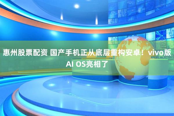 惠州股票配资 国产手机正从底层重构安卓！vivo版AI OS亮相了