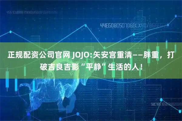 正规配资公司官网 JOJO:矢安宫重清——胖重，打破吉良吉影“平静”生活的人！