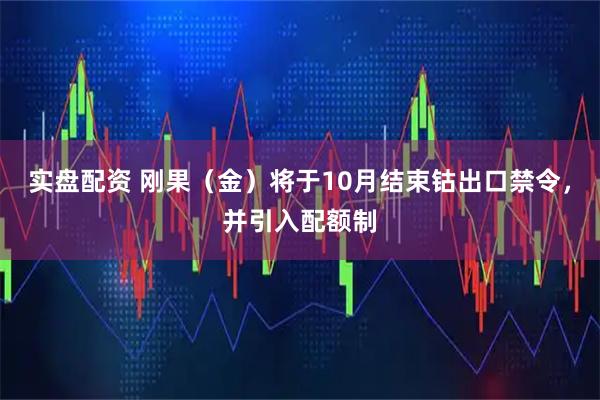 实盘配资 刚果（金）将于10月结束钴出口禁令，并引入配额制