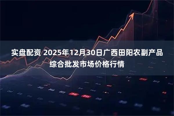 实盘配资 2025年12月30日广西田阳农副产品综合批发市场价格行情