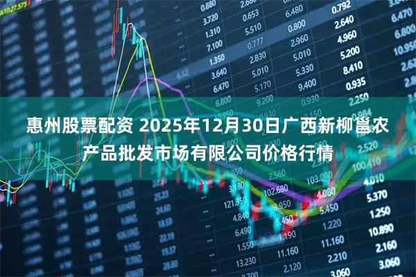 惠州股票配资 2025年12月30日广西新柳邕农产品批发市场有限公司价格行情