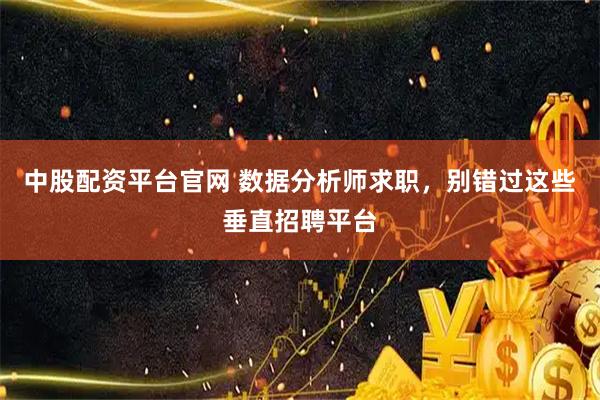 中股配资平台官网 数据分析师求职，别错过这些垂直招聘平台