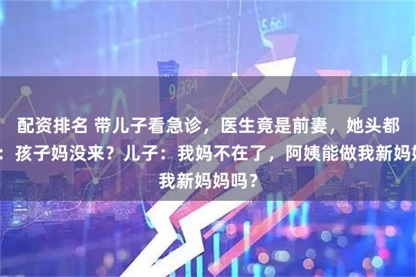 配资排名 带儿子看急诊，医生竟是前妻，她头都没抬：孩子妈没来？儿子：我妈不在了，阿姨能做我新妈妈吗？