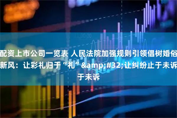 配资上市公司一览表 人民法院加强规则引领倡树婚俗新风：让彩礼归于“礼” 让纠纷止于未诉