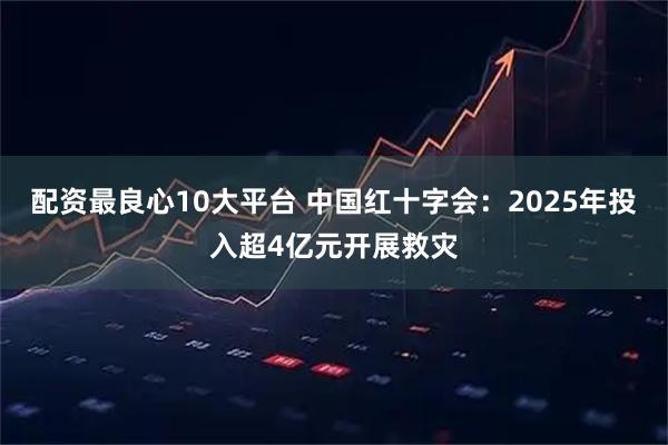 配资最良心10大平台 中国红十字会：2025年投入超4亿元开展救灾
