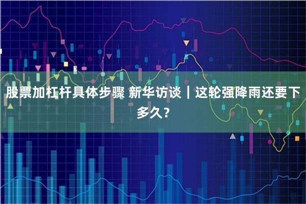 股票加杠杆具体步骤 新华访谈｜这轮强降雨还要下多久？