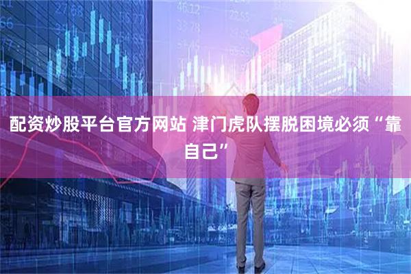 配资炒股平台官方网站 津门虎队摆脱困境必须“靠自己”