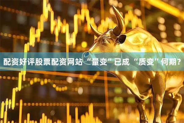 配资好评股票配资网站 “量变”已成 “质变”何期？