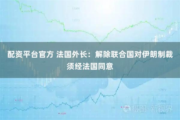 配资平台官方 法国外长：解除联合国对伊朗制裁须经法国同意