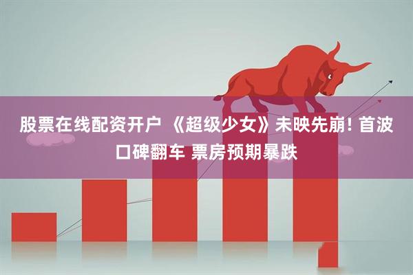 股票在线配资开户 《超级少女》未映先崩! 首波口碑翻车 票房预期暴跌