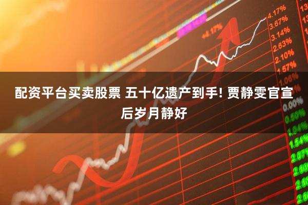 配资平台买卖股票 五十亿遗产到手! 贾静雯官宣后岁月静好